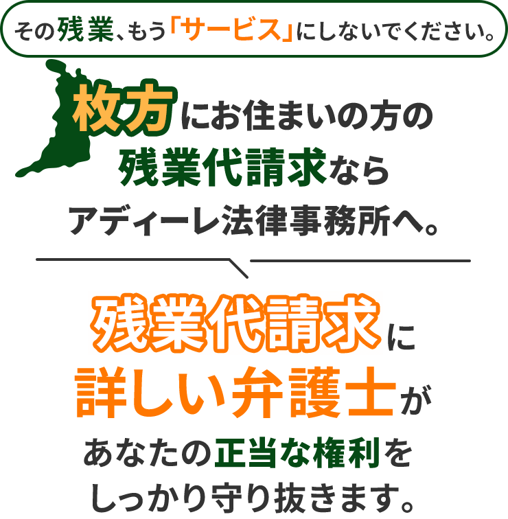 その残業、もう「サービス」にしないでください。枚方にお住まいの方の残業代請求ならアディーレ法律事務所へ。残業代請求に詳しい弁護士があなたの正当な権利をしっかり守り抜きます。
